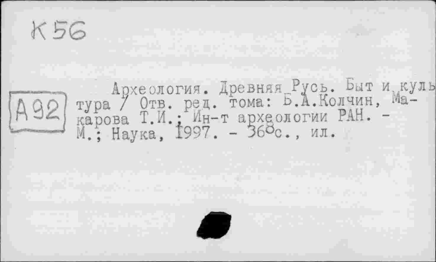 ﻿К 56
Быт и кул
---— Археологии. Древняя„Русь. Быт и ку. AGO тура / Отв. ред. тома: Б.А.Колчин, ^а-капова Т.И • Ин-т археологии РАН. -М.; Наука, 1997. - 36öc., ил.